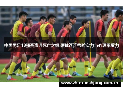 中国男足18强赛遭遇死亡之组 硬仗连连考验实力与心理承受力 中国男足18强赛遭遇死亡之组 硬仗连连考验实力与心理承受力