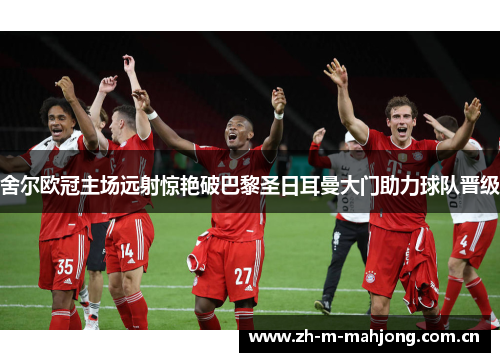 舍尔欧冠主场远射惊艳破巴黎圣日耳曼大门助力球队晋级 舍尔欧冠主场远射惊艳破巴黎圣日耳曼大门助力球队晋级
