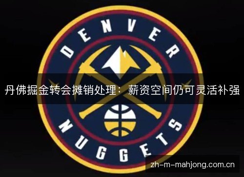 丹佛掘金转会摊销处理:薪资空间仍可灵活补强 丹佛掘金转会摊销处理:薪资空间仍可灵活补强