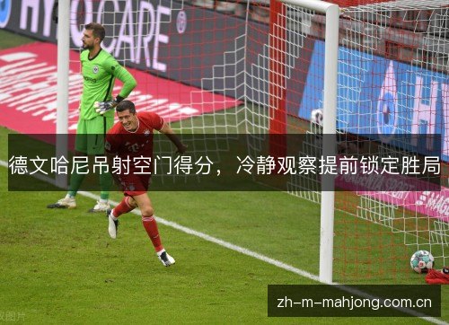 德文哈尼吊射空门得分,冷静观察提前锁定胜局 德文哈尼吊射空门得分,冷静观察提前锁定胜局